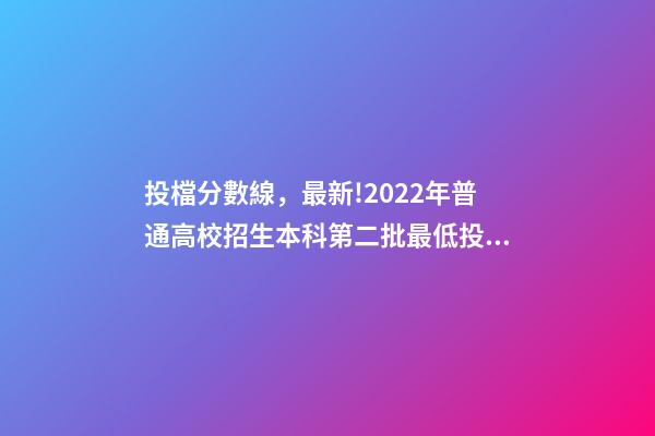 投檔分數線，最新!2022年普通高校招生本科第二批最低投檔分數線公布-第1張-觀點-玄機派