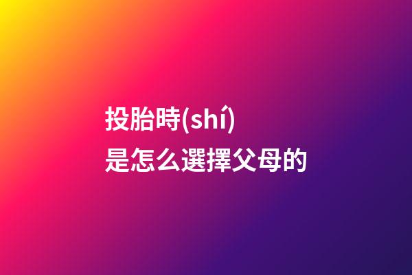 投胎時(shí)是怎么選擇父母的