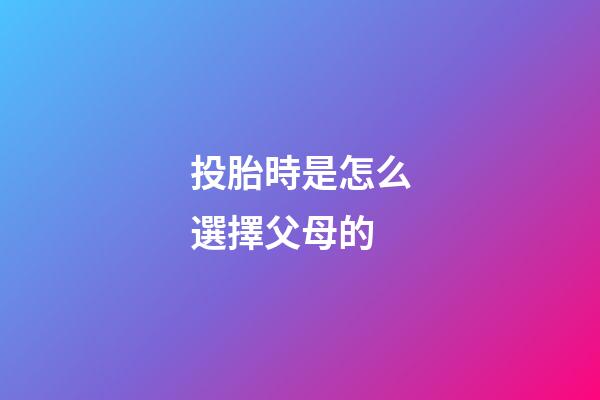 投胎時是怎么選擇父母的