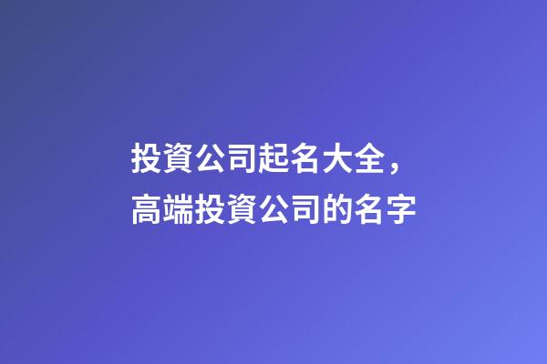 投資公司起名大全，高端投資公司的名字-第1張-公司起名-玄機派
