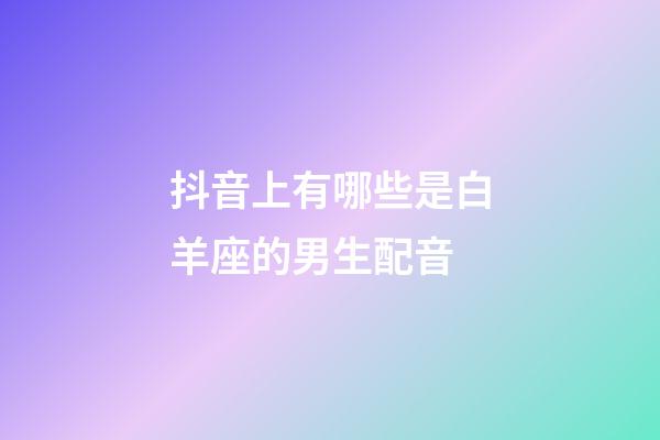 抖音上有哪些是白羊座的男生配音-第1張-星座運勢-玄機派