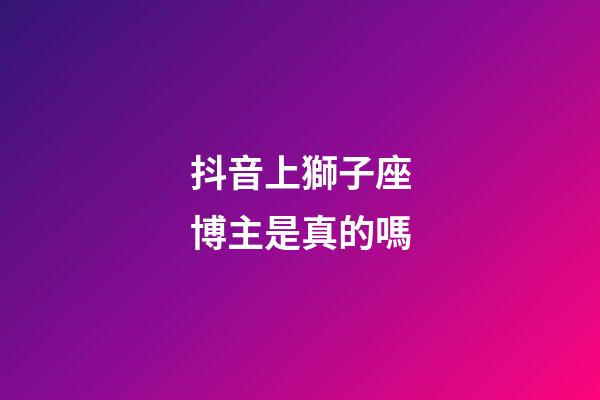 抖音上獅子座博主是真的嗎-第1張-星座運勢-玄機派