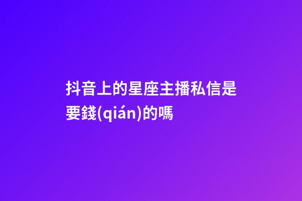 抖音上的星座主播私信是要錢(qián)的嗎-第1張-星座運(yùn)勢(shì)-玄機(jī)派