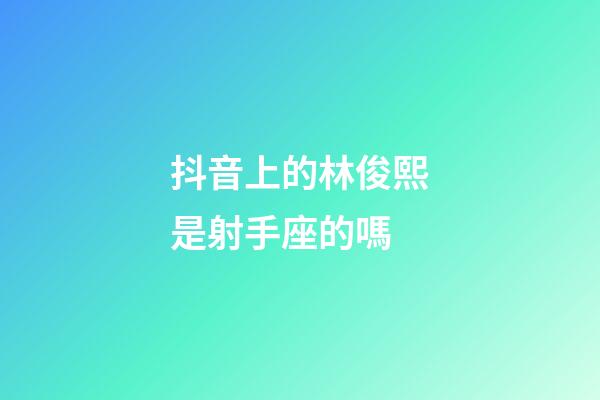 抖音上的林俊熙是射手座的嗎-第1張-星座運勢-玄機派