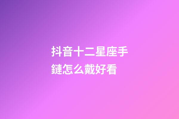 抖音十二星座手鏈怎么戴好看-第1張-星座運(yùn)勢-玄機(jī)派
