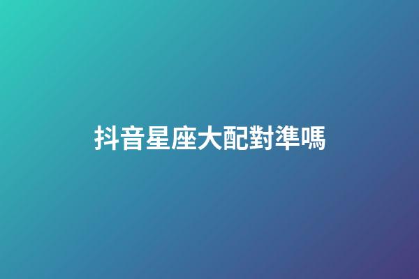 抖音星座大配對準嗎-第1張-星座運勢-玄機派