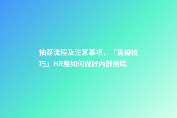抽簽流程及注意事項，「實操技巧」HR應如何做好內部競聘-第1張-觀點-玄機派