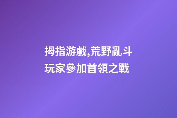 拇指游戲,荒野亂斗玩家參加首領之戰-第1張-觀點-玄機派