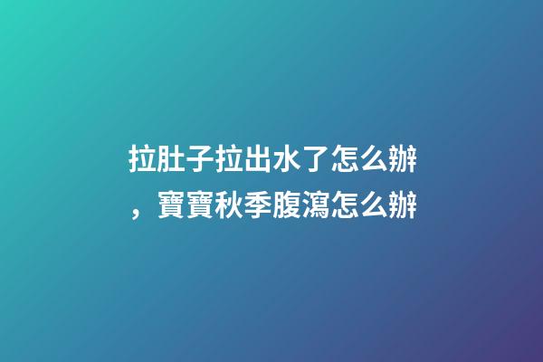 拉肚子拉出水了怎么辦，寶寶秋季腹瀉(輪狀病毒)怎么辦-第1張-觀點(diǎn)-玄機(jī)派