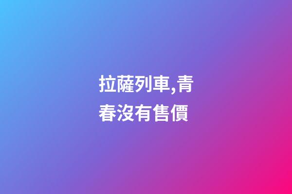 拉薩列車,青春沒有售價-第1張-觀點-玄機派