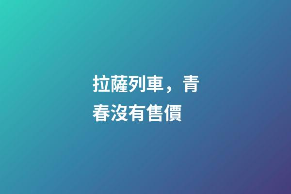 拉薩列車，青春沒有售價-第1張-觀點-玄機派