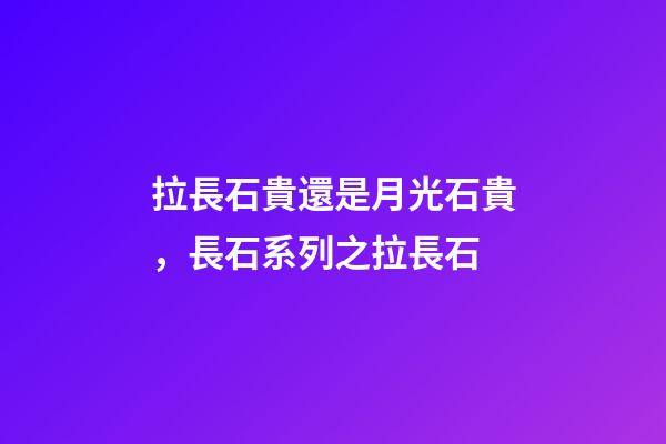 拉長石貴還是月光石貴，長石系列之拉長石-第1張-觀點(diǎn)-玄機(jī)派