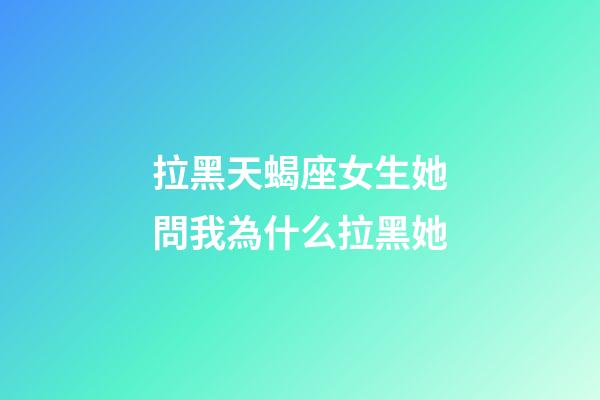 拉黑天蝎座女生她問我為什么拉黑她-第1張-星座運勢-玄機派