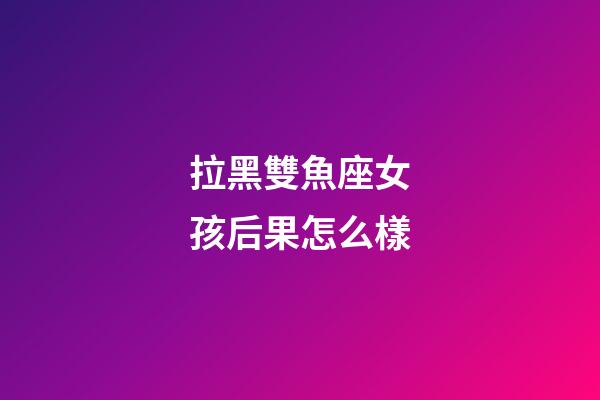 拉黑雙魚座女孩后果怎么樣-第1張-星座運(yùn)勢(shì)-玄機(jī)派