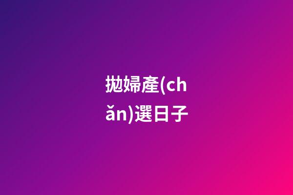 拋婦產(chǎn)選日子