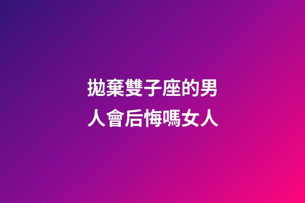 拋棄雙子座的男人會后悔嗎女人-第1張-星座運勢-玄機派