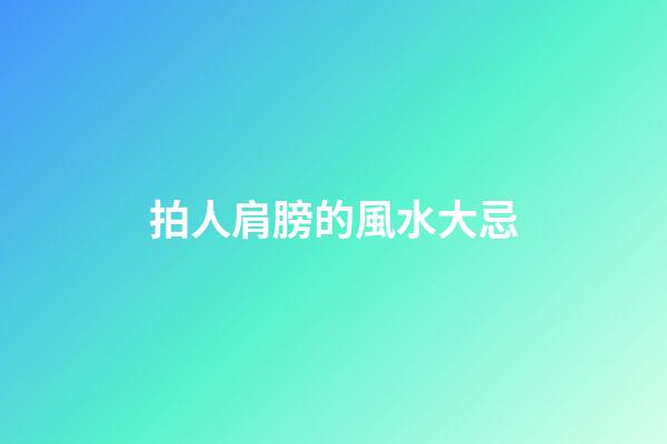 拍人肩膀的風水大忌