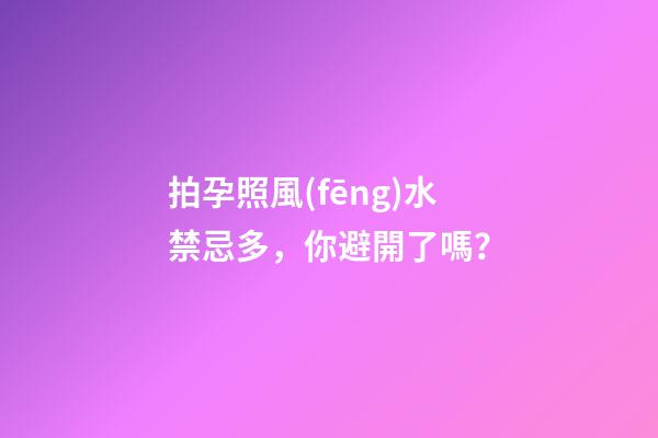 拍孕照風(fēng)水禁忌多，你避開了嗎？