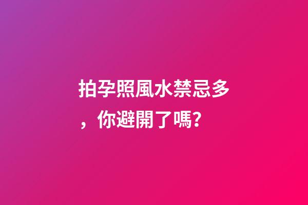 拍孕照風水禁忌多，你避開了嗎？