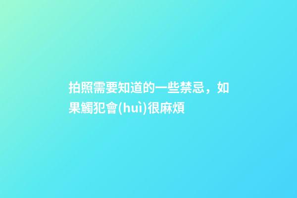 拍照需要知道的一些禁忌，如果觸犯會(huì)很麻煩