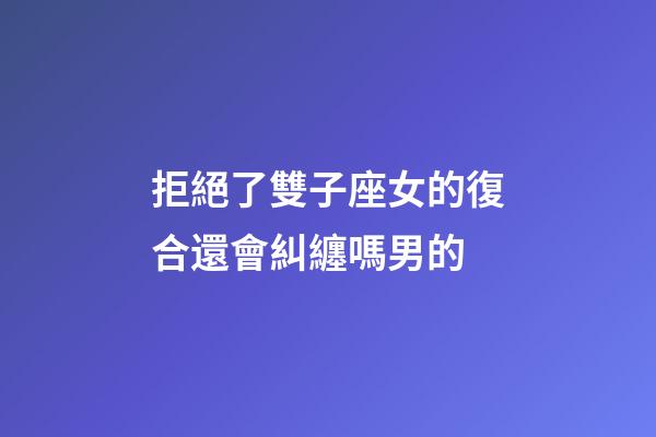 拒絕了雙子座女的復合還會糾纏嗎男的-第1張-星座運勢-玄機派