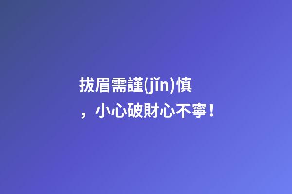 拔眉需謹(jǐn)慎，小心破財心不寧！