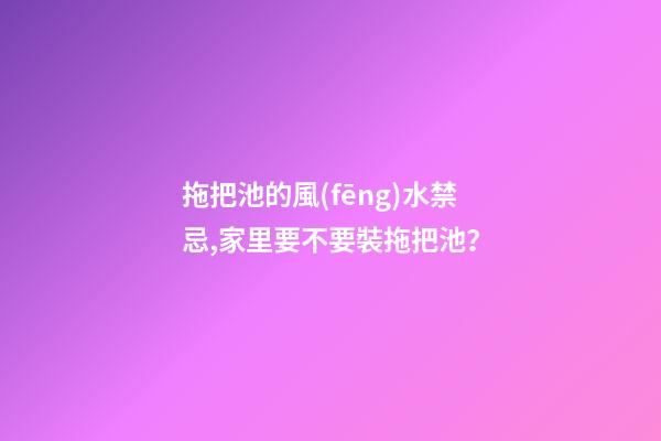 拖把池的風(fēng)水禁忌,家里要不要裝拖把池？