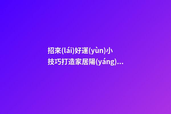招來(lái)好運(yùn)小技巧打造家居陽(yáng)臺(tái)好風(fēng)水