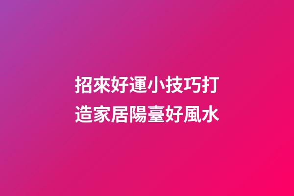 招來好運小技巧打造家居陽臺好風水