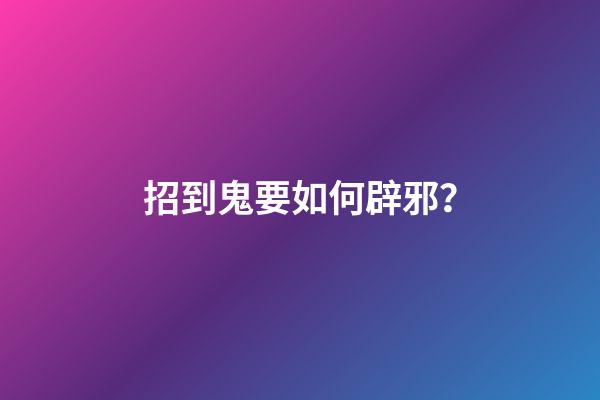 招到鬼要如何辟邪？