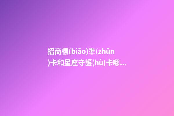 招商標(biāo)準(zhǔn)卡和星座守護(hù)卡哪個(gè)額度高