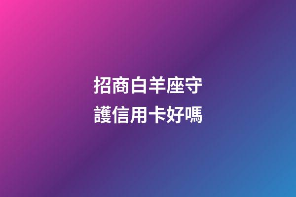 招商白羊座守護信用卡好嗎-第1張-星座運勢-玄機派