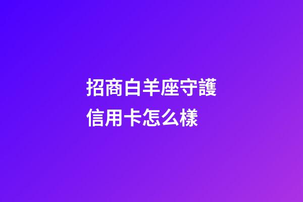 招商白羊座守護信用卡怎么樣-第1張-星座運勢-玄機派