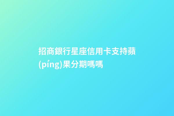 招商銀行星座信用卡支持蘋(píng)果分期嗎嗎-第1張-星座運(yùn)勢(shì)-玄機(jī)派