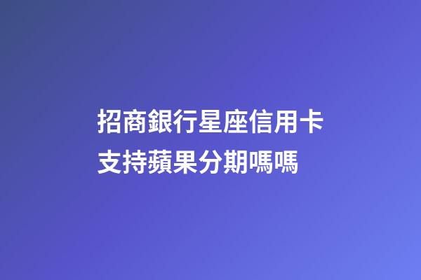 招商銀行星座信用卡支持蘋果分期嗎嗎