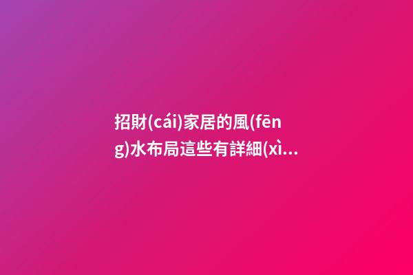招財(cái)家居的風(fēng)水布局這些有詳細(xì)說(shuō)明