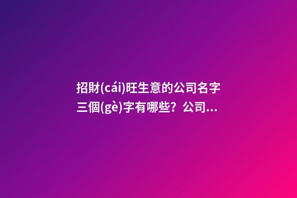招財(cái)旺生意的公司名字三個(gè)字有哪些？公司起名技巧是什么？-第1張-公司起名-玄機(jī)派
