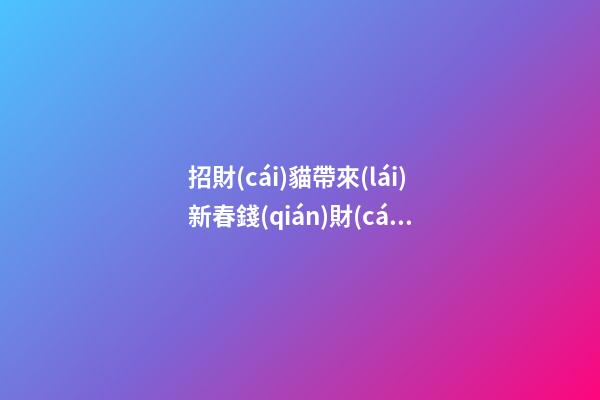 招財(cái)貓帶來(lái)新春錢(qián)財(cái)喜慶
