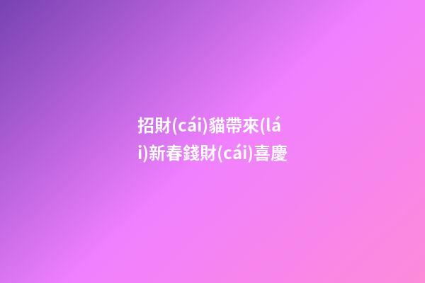 招財(cái)貓帶來(lái)新春錢財(cái)喜慶