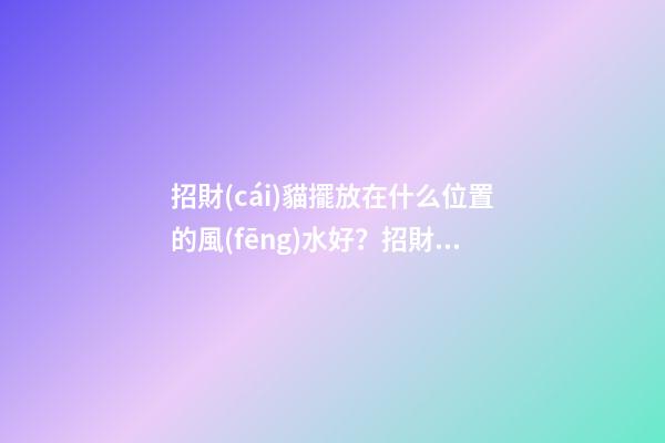 招財(cái)貓擺放在什么位置的風(fēng)水好？招財(cái)貓的性別不同含義不同？