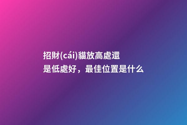 招財(cái)貓放高處還是低處好，最佳位置是什么