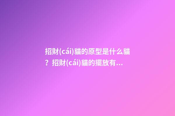 招財(cái)貓的原型是什么貓？招財(cái)貓的擺放有什么忌諱？