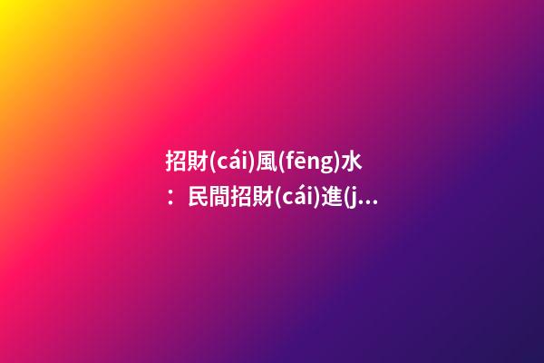 招財(cái)風(fēng)水：民間招財(cái)進(jìn)寶的六大風(fēng)水偏方