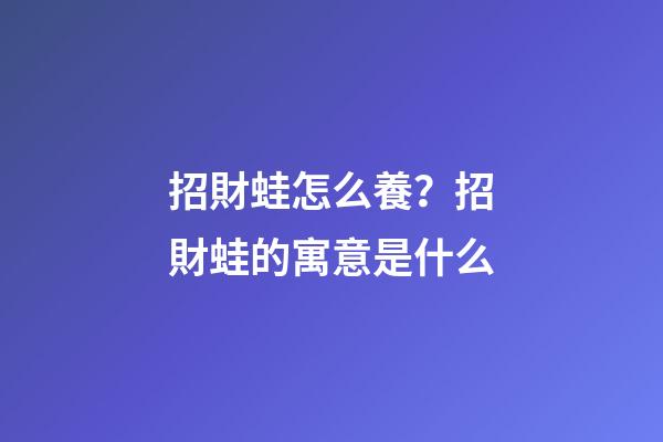 招財蛙怎么養？招財蛙的寓意是什么