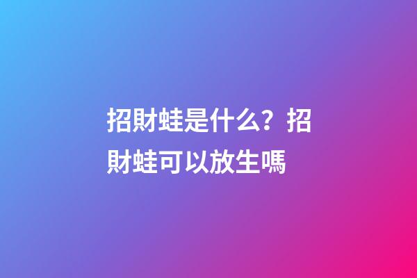 招財蛙是什么？招財蛙可以放生嗎