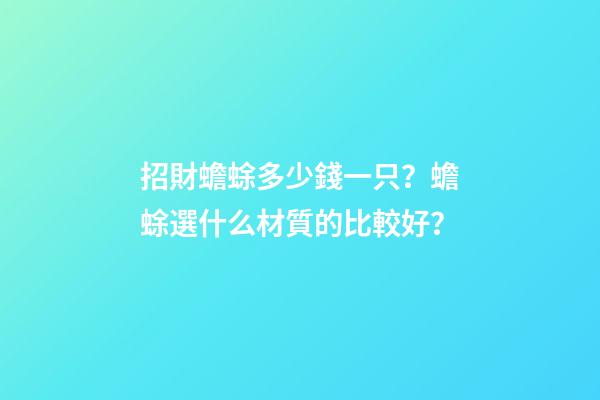 招財蟾蜍多少錢一只？蟾蜍選什么材質的比較好？