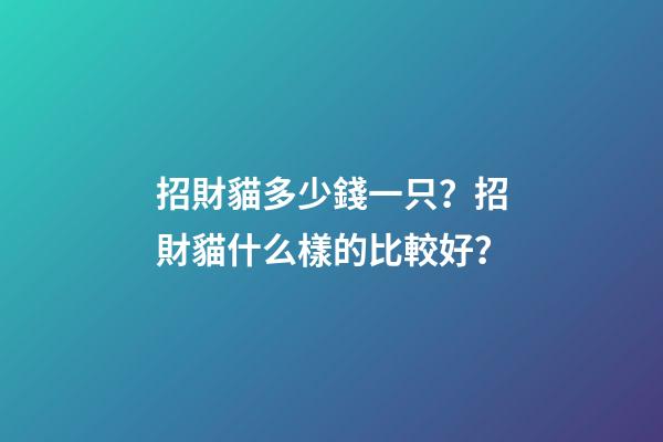 招財貓多少錢一只？招財貓什么樣的比較好？