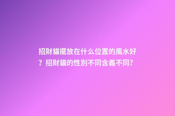 招財貓擺放在什么位置的風水好？招財貓的性別不同含義不同？