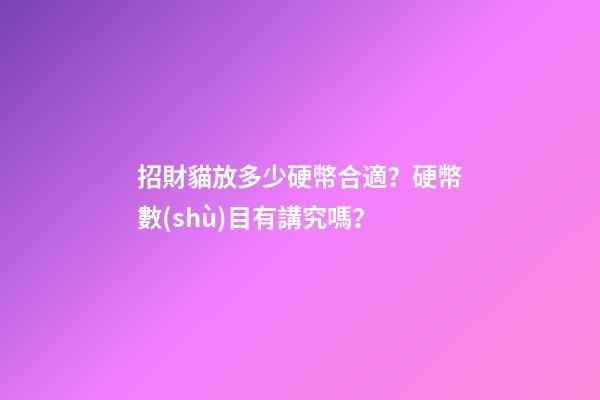 招財貓放多少硬幣合適？硬幣數(shù)目有講究嗎？