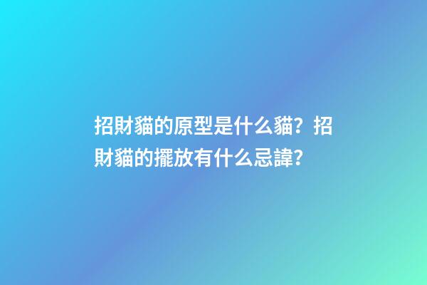 招財貓的原型是什么貓？招財貓的擺放有什么忌諱？